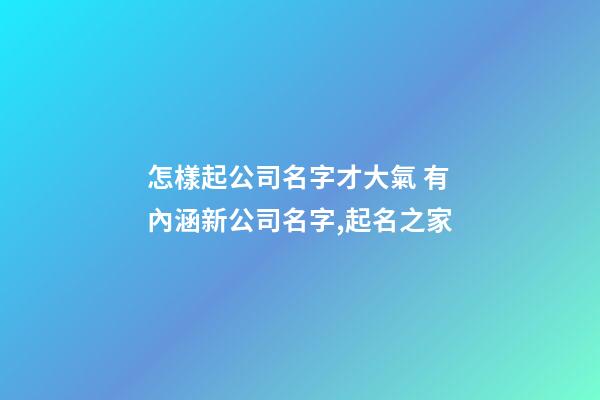 怎樣起公司名字才大氣 有內涵新公司名字,起名之家-第1張-公司起名-玄機派